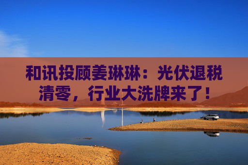 和讯投顾姜琳琳：光伏退税清零，行业大洗牌来了！  第1张