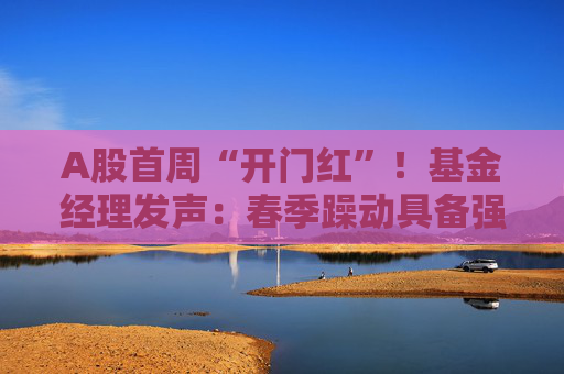 A股首周“开门红”！基金经理发声：春季躁动具备强劲的延续动力 有望引领全年市场走向  第1张