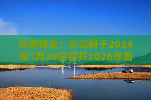 云南锗业：公司将于2026年1月28日召开2026年第一次临时股东会