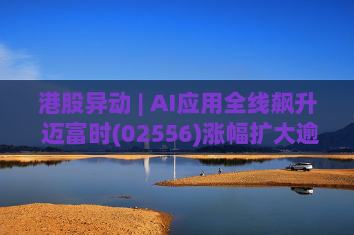 港股异动 | AI应用全线飙升 迈富时(02556)涨幅扩大逾15%领涨板块