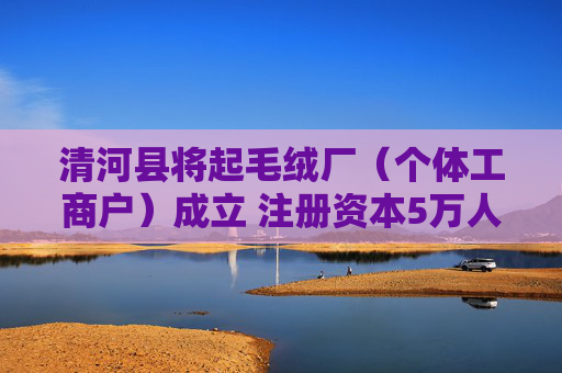清河县将起毛绒厂（个体工商户）成立 注册资本5万人民币