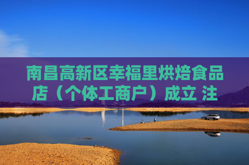 南昌高新区幸福里烘焙食品店（个体工商户）成立 注册资本6万人民币  第1张
