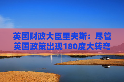 英国财政大臣里夫斯：尽管英国政策出现180度大转弯 但它仍然是“稳定的家园”