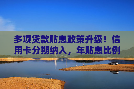 多项贷款贴息政策升级！信用卡分期纳入，年贴息比例1%