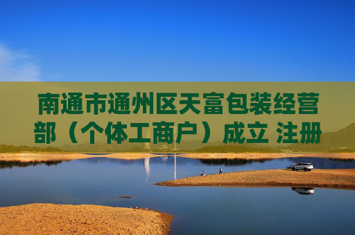 南通市通州区天富包装经营部（个体工商户）成立 注册资本20万人民币