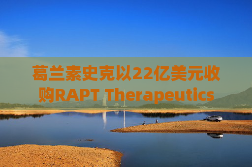 葛兰素史克以22亿美元收购RAPT Therapeutics