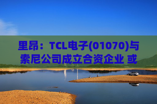 里昂：TCL电子(01070)与索尼公司成立合资企业 或有利于整体盈利增长