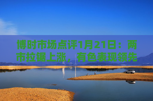 博时市场点评1月21日：两市拉锯上涨，有色表现领先