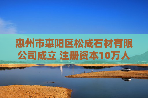 惠州市惠阳区松成石材有限公司成立 注册资本10万人民币