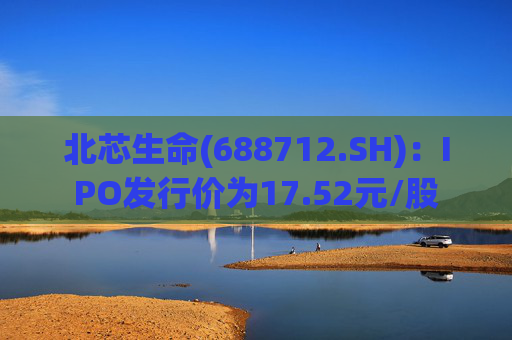 北芯生命(688712.SH)：IPO发行价为17.52元/股