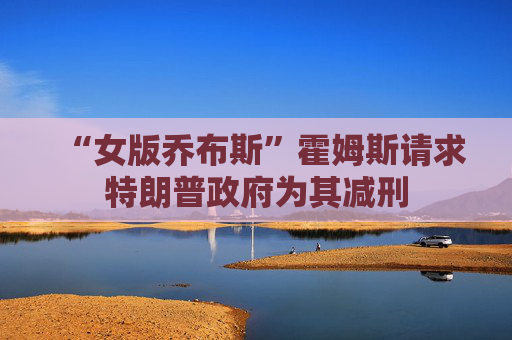 “女版乔布斯”霍姆斯请求特朗普政府为其减刑