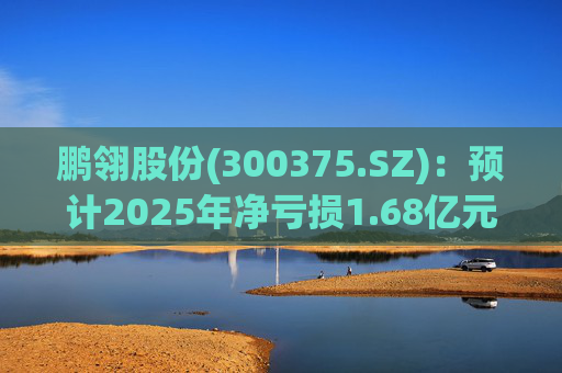 鹏翎股份(300375.SZ)：预计2025年净亏损1.68亿元-2.28亿元
