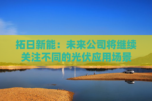 拓日新能：未来公司将继续关注不同的光伏应用场景
