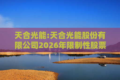 天合光能:天合光能股份有限公司2026年限制性股票激励计划（草案）摘要公告
