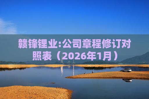 赣锋锂业:公司章程修订对照表（2026年1月）