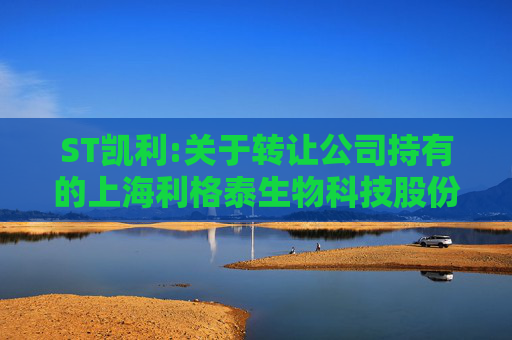ST凯利:关于转让公司持有的上海利格泰生物科技股份有限公司股份暨关联交易的进展公告