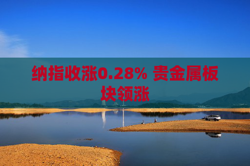 纳指收涨0.28% 贵金属板块领涨
