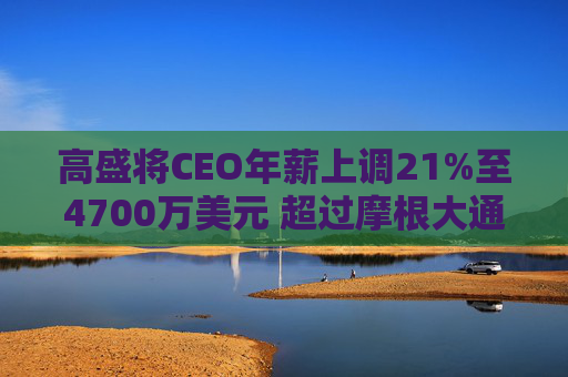 高盛将CEO年薪上调21%至4700万美元 超过摩根大通的戴蒙