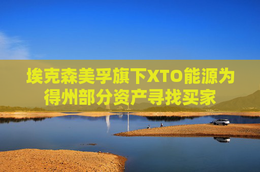 埃克森美孚旗下XTO能源为得州部分资产寻找买家