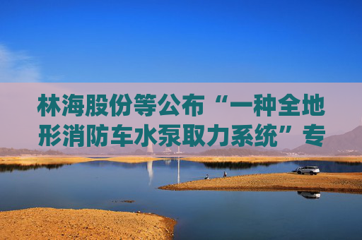 林海股份等公布“一种全地形消防车水泵取力系统”专利