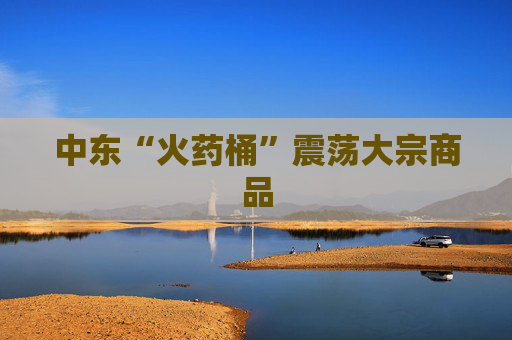 中东“火药桶”震荡大宗商品