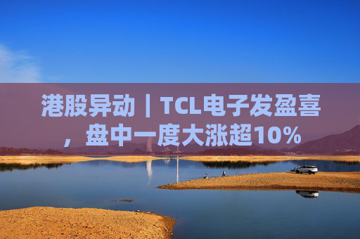 港股异动｜TCL电子发盈喜，盘中一度大涨超10%