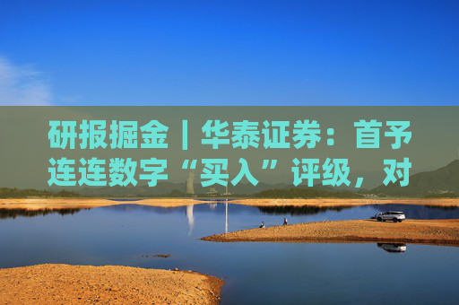 研报掘金｜华泰证券：首予连连数字“买入”评级，对长期TPV增长前景保持乐观