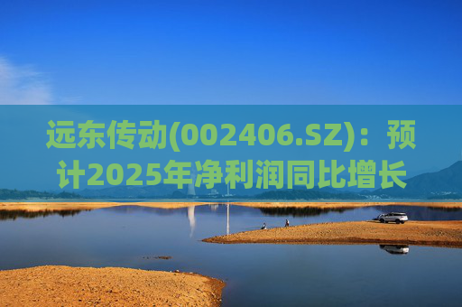 远东传动(002406.SZ)：预计2025年净利润同比增长25.06%～41.96%