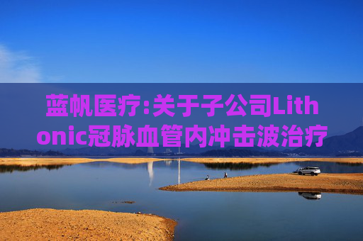 蓝帆医疗:关于子公司Lithonic冠脉血管内冲击波治疗系统获得CE证书的公告