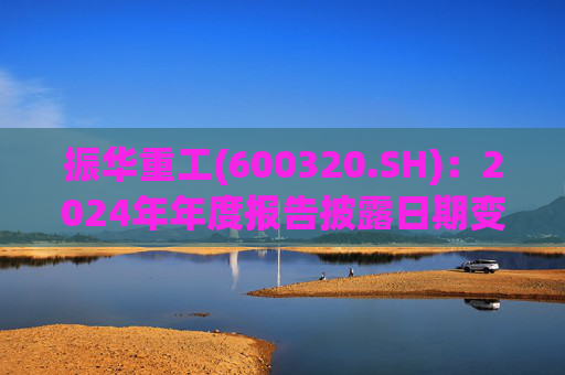 振华重工(600320.SH)：2024年年度报告披露日期变更为3月28日  第1张