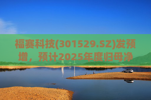 福赛科技(301529.SZ)发预增，预计2025年度归母净利润1.31亿元至1.46亿元，增长33.65%至49.01%