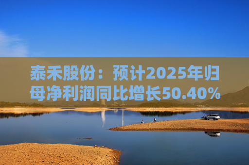 泰禾股份：预计2025年归母净利润同比增长50.40%-73.68%