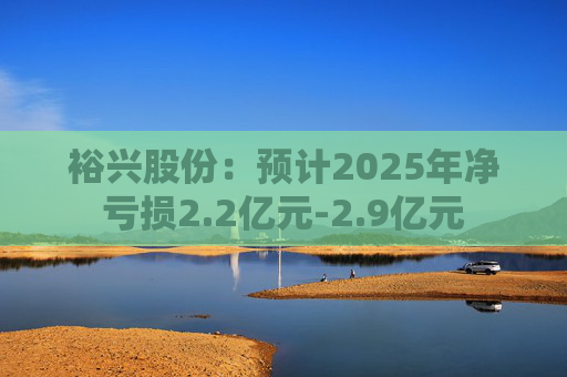 裕兴股份：预计2025年净亏损2.2亿元-2.9亿元