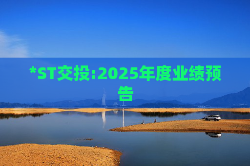 *ST交投:2025年度业绩预告