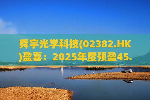 舜宇光学科技(02382.HK)盈喜：2025年度预盈45.886亿元-47.235亿元，同比大幅增长70.0%-75.0%  第1张