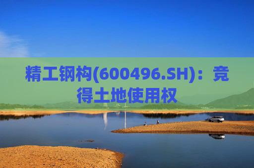 精工钢构(600496.SH)：竞得土地使用权