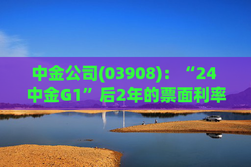 中金公司(03908)：“24 中金G1”后2年的票面利率下调84个基点