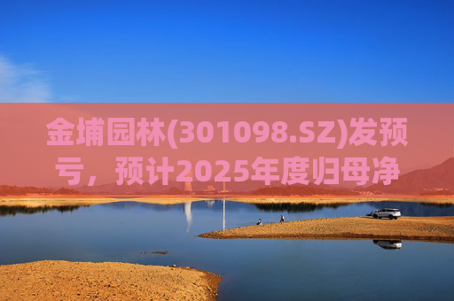 金埔园林(301098.SZ)发预亏，预计2025年度归母净亏损2.1亿元至2.6亿元