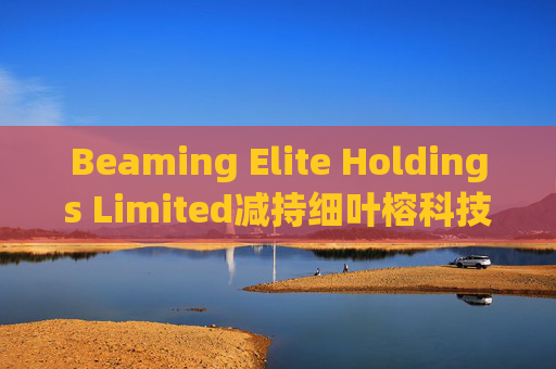 Beaming Elite Holdings Limited减持细叶榕科技(08107)254.5万股 每股作价0.1776港元