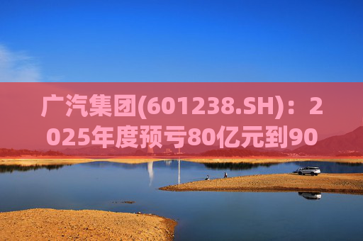 广汽集团(601238.SH)：2025年度预亏80亿元到90亿元