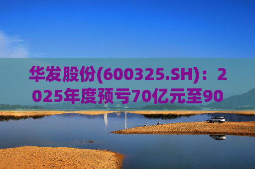 华发股份(600325.SH)：2025年度预亏70亿元至90亿元