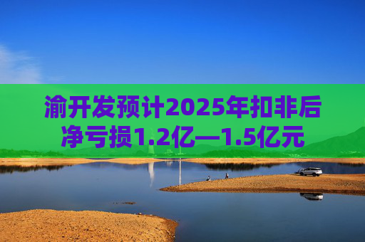渝开发预计2025年扣非后净亏损1.2亿—1.5亿元