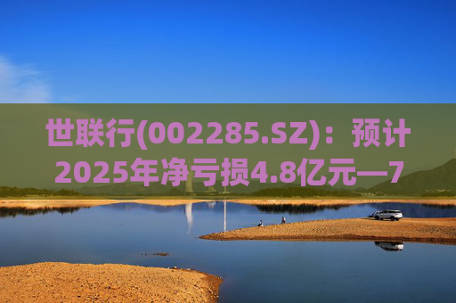 世联行(002285.SZ)：预计2025年净亏损4.8亿元―7.2亿元