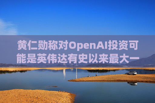 黄仁勋称对OpenAI投资可能是英伟达有史以来最大一笔