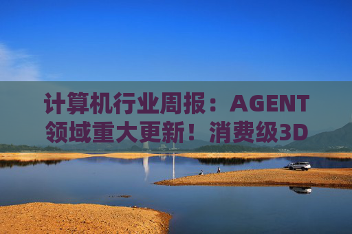 计算机行业周报：AGENT领域重大更新！消费级3D打印新热点！  第1张