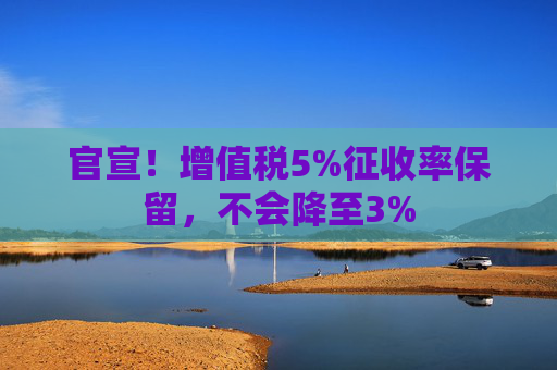 官宣！增值税5%征收率保留，不会降至3%
