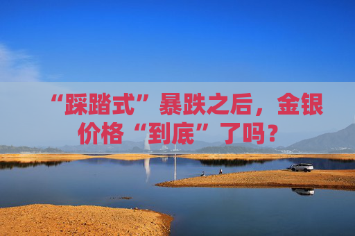 “踩踏式”暴跌之后，金银价格“到底”了吗？
