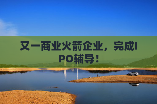 又一商业火箭企业，完成IPO辅导！  第1张