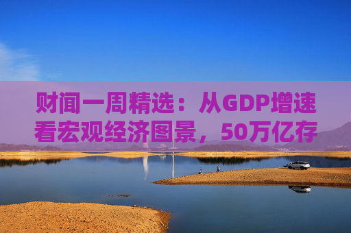 财闻一周精选：从GDP增速看宏观经济图景，50万亿存款搬家去了哪？