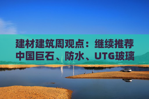 建材建筑周观点：继续推荐中国巨石、防水、UTG玻璃、CTE布  第1张